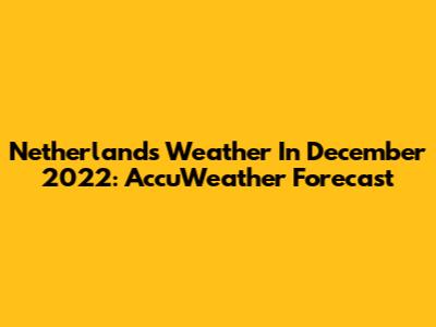 Netherlands Weather In December 2022: AccuWeather Forecast