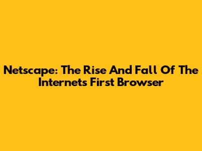 Netscape: The Rise And Fall Of The Internet's First Browser