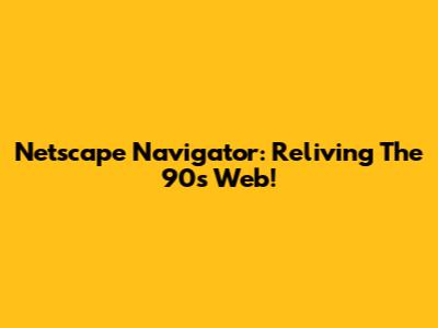 Netscape Navigator: Reliving The 90s Web!