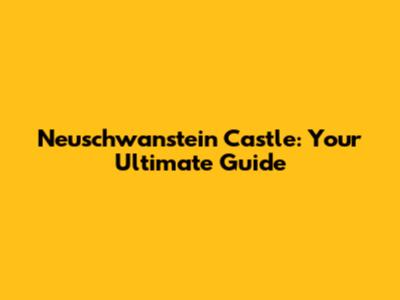 Neuschwanstein Castle: Your Ultimate Guide