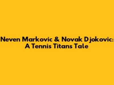 Neven Markovic & Novak Djokovic: A Tennis Titan's Tale