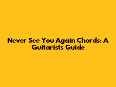 Never See You Again Chords: A Guitarist's Guide
