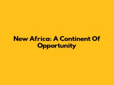 New Africa: A Continent Of Opportunity