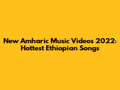 New Amharic Music Videos 2022: Hottest Ethiopian Songs