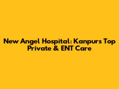 New Angel Hospital: Kanpur's Top Private & ENT Care