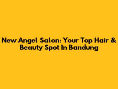 New Angel Salon: Your Top Hair & Beauty Spot In Bandung
