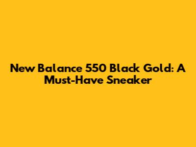 New Balance 550 Black Gold: A Must-Have Sneaker