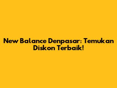 New Balance Denpasar: Temukan Diskon Terbaik!
