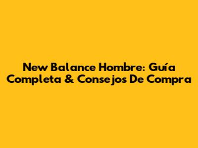 New Balance Hombre: Guía Completa & Consejos De Compra