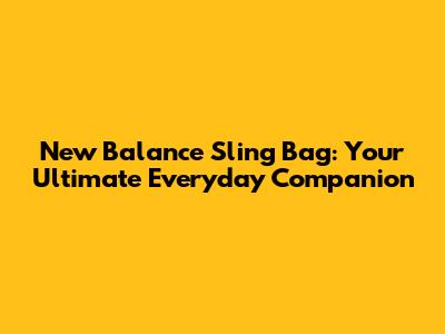 New Balance Sling Bag: Your Ultimate Everyday Companion