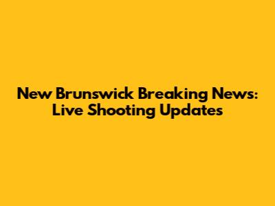 New Brunswick Breaking News: Live Shooting Updates