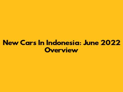 New Cars In Indonesia: June 2022 Overview