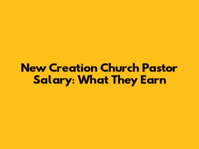 New Creation Church Pastor Salary: What They Earn