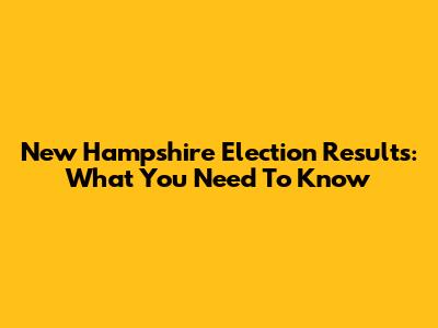 New Hampshire Election Results: What You Need To Know