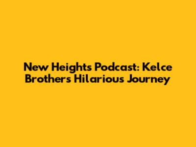 New Heights Podcast: Kelce Brothers' Hilarious Journey