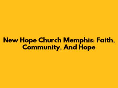 New Hope Church Memphis: Faith, Community, And Hope