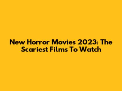 New Horror Movies 2023: The Scariest Films To Watch