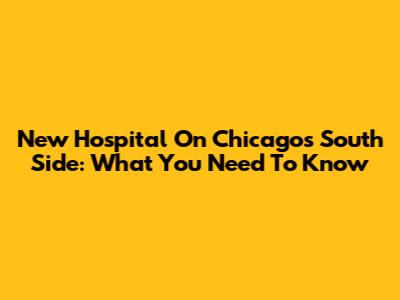 New Hospital On Chicago's South Side: What You Need To Know