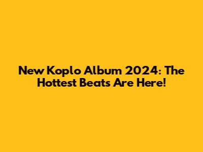 New Koplo Album 2024: The Hottest Beats Are Here!