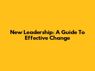New Leadership: A Guide To Effective Change