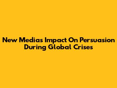 New Media's Impact On Persuasion During Global Crises