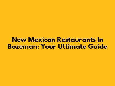 New Mexican Restaurants In Bozeman: Your Ultimate Guide