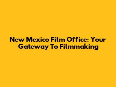 New Mexico Film Office: Your Gateway To Filmmaking