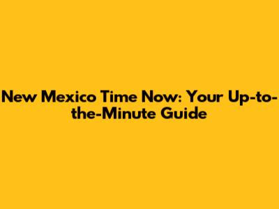 New Mexico Time Now: Your Up-to-the-Minute Guide