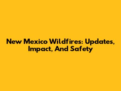 New Mexico Wildfires: Updates, Impact, And Safety
