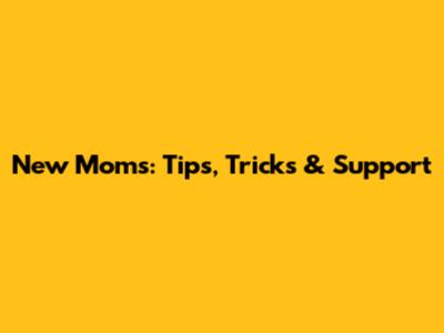 New Moms: Tips, Tricks & Support