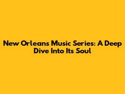 New Orleans Music Series: A Deep Dive Into Its Soul