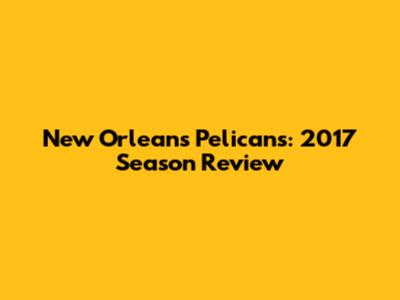 New Orleans Pelicans: 2017 Season Review