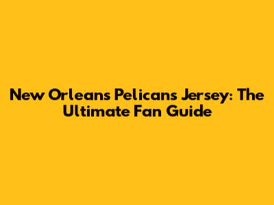 New Orleans Pelicans Jersey: The Ultimate Fan Guide