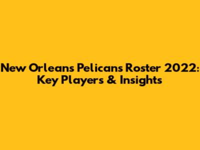 New Orleans Pelicans Roster 2022: Key Players & Insights