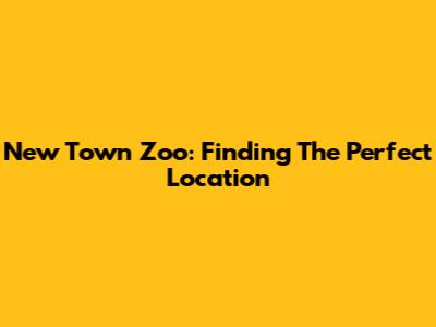 New Town Zoo: Finding The Perfect Location