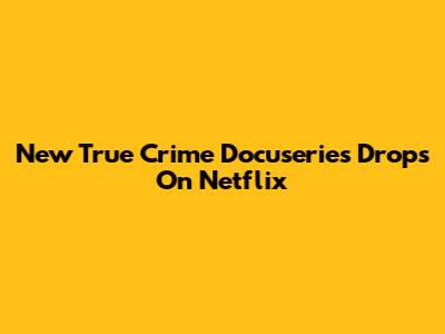 New True Crime Docuseries Drops On Netflix