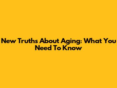 New Truths About Aging: What You Need To Know