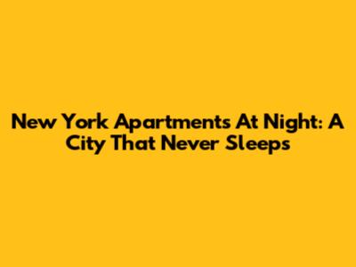 New York Apartments At Night: A City That Never Sleeps