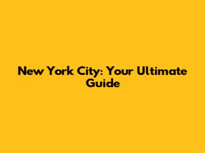 New York City: Your Ultimate Guide