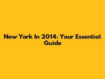 New York In 2014: Your Essential Guide