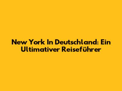 New York In Deutschland: Ein Ultimativer Reiseführer