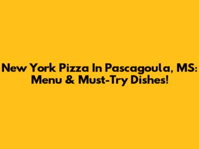 New York Pizza In Pascagoula, MS: Menu & Must-Try Dishes!