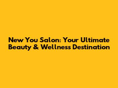 New You Salon: Your Ultimate Beauty & Wellness Destination