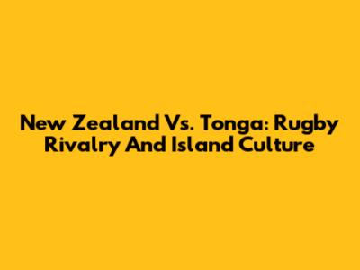 New Zealand Vs. Tonga: Rugby Rivalry And Island Culture