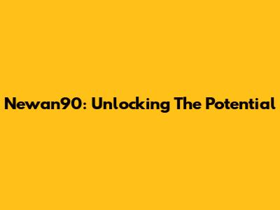 Newan90: Unlocking The Potential