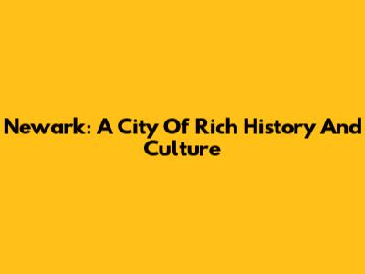 Newark: A City Of Rich History And Culture