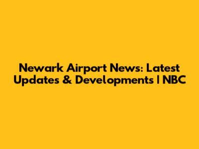 Newark Airport News: Latest Updates & Developments | NBC