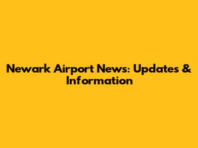 Newark Airport News: Updates & Information