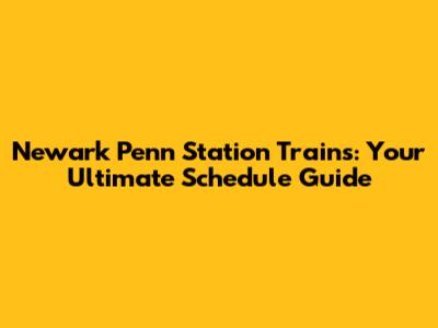 Newark Penn Station Trains: Your Ultimate Schedule Guide