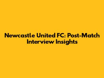 Newcastle United FC: Post-Match Interview Insights